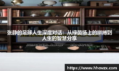 星空xk体育张静的足球人生深度对话：从绿茵场上的拼搏到人生的智慧分享