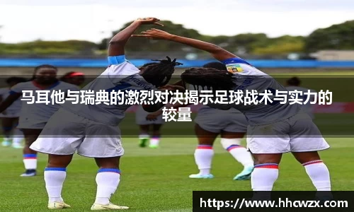 马耳他与瑞典的激烈对决揭示足球战术与实力的较量